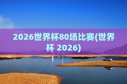 2026世界杯80场比赛(世界杯 2026)