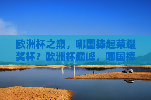 欧洲杯之巅,哪国捧起荣耀奖杯?欧洲杯巅峰,哪国捧起荣耀奖杯?