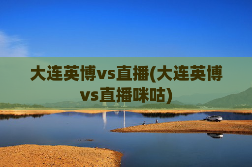 大连英博vs直播(大连英博vs直播咪咕)