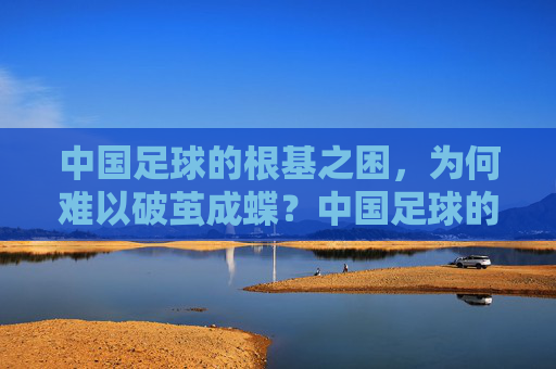 中国足球的根基之困,为何难以破茧成蝶?中国足球的根基之困与破茧之难