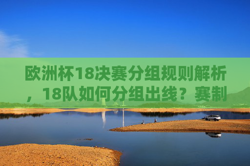 欧洲杯18决赛分组规则解析，18队如何分组出线？赛制安排详解，欧洲杯18决赛分组规则与赛制安排详解