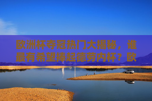 欧洲杯夺冠热门大揭秘，谁最有希望捧起德劳内杯？欧洲杯夺冠热门大揭秘，谁最有希望捧杯？