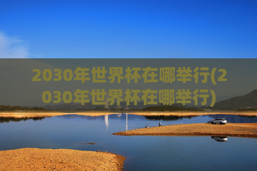 2030年世界杯在哪举行(2030年世界杯在哪举行)