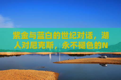 紫金与蓝白的世纪对话,湖人对尼克斯,永不褪色的NBA豪门对决,紫金蓝白,湖人与尼克斯的世纪豪门对决