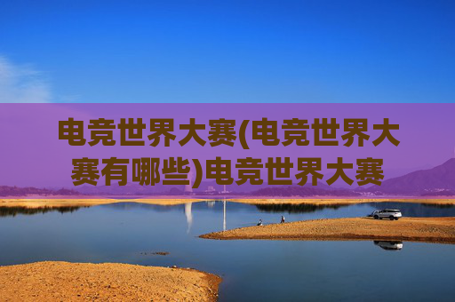 电竞世界大赛(电竞世界大赛有哪些)电竞世界大赛