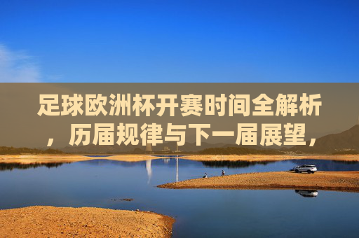足球欧洲杯开赛时间全解析，历届规律与下一届展望，足球欧洲杯开赛时间全解析，历届规律与下届展望