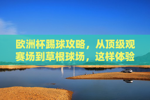欧洲杯踢球攻略,从顶级观赛场到草根球场,这样体验才够味!欧洲杯踢球攻略,从顶级观赛场到草根球场,这样体验才够味!