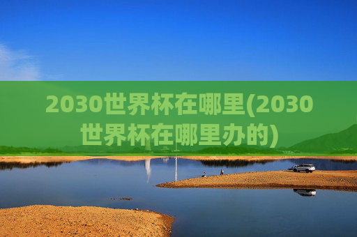 2030世界杯在哪里(2030世界杯在哪里办的)