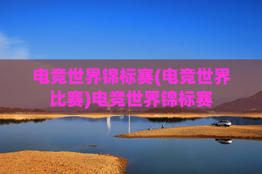 电竞世界锦标赛(电竞世界比赛)电竞世界锦标赛