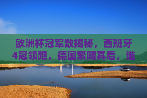 欧洲杯冠军数揭秘,西班牙4冠领跑,德国紧随其后,谁才是足坛欧陆之王?欧洲杯冠军榜,西班牙4冠领跑德国,欧陆王者之争谁称王?