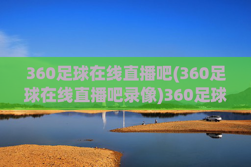360足球在线直播吧(360足球在线直播吧录像)360足球在线直播吧录像