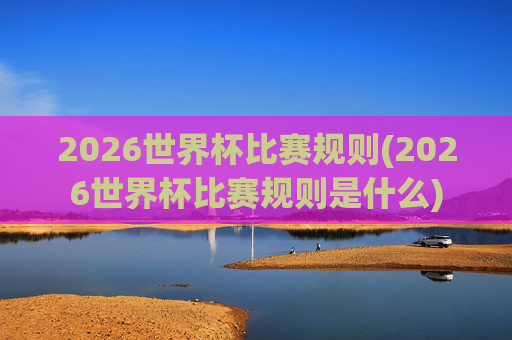 2026世界杯比赛规则(2026世界杯比赛规则是什么)