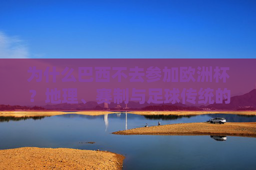 为什么巴西不去参加欧洲杯？地理、赛制与足球传统的三重解读，巴西缺席欧洲杯，地理、赛制与足球传统的三重解读
