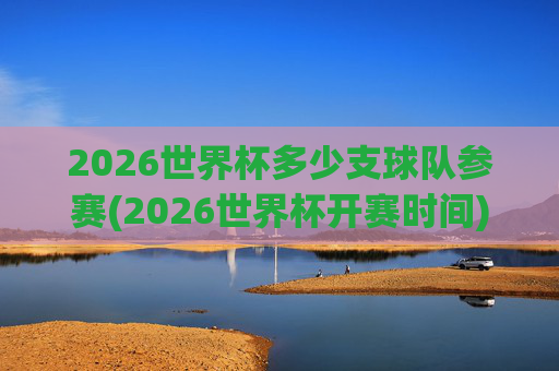 2026世界杯多少支球队参赛(2026世界杯开赛时间)