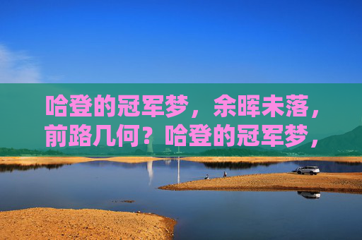 哈登的冠军梦,余晖未落,前路几何?哈登的冠军梦,余晖犹在,前路未卜