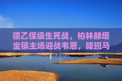 德乙保级生死战,柏林赫塔坐镇主场迎战韦恩,降班马能否触底反弹?