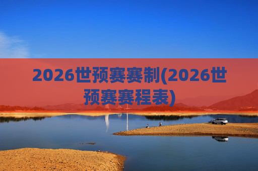 2026世预赛赛制(2026世预赛赛程表)