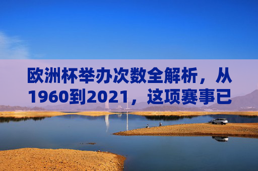 欧洲杯举办次数全解析,从1960到2021,这项赛事已走过13届辉煌,欧洲杯13届辉煌,1960至2021赛事全解析
