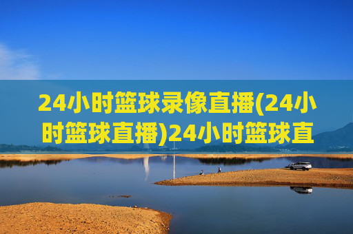 24小时篮球录像直播(24小时篮球直播)24小时篮球直播
