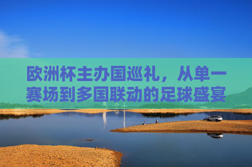 欧洲杯主办国巡礼,从单一赛场到多国联动的足球盛宴,欧洲杯主办国巡礼,从单一赛场到多国联动的足球盛宴