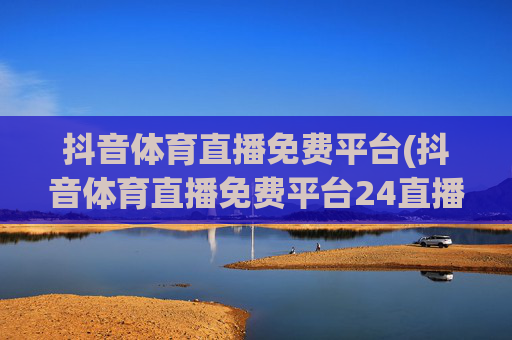 抖音体育直播免费平台(抖音体育直播免费平台24直播)