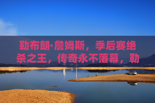 勒布朗·詹姆斯，季后赛绝杀之王，传奇永不落幕，勒布朗·詹姆斯，季后赛绝杀王，传奇永不落幕