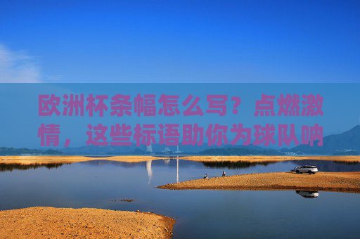 欧洲杯条幅怎么写?点燃激情,这些标语助你为球队呐喊!欧洲杯条幅标语,点燃激情,为球队呐喊!