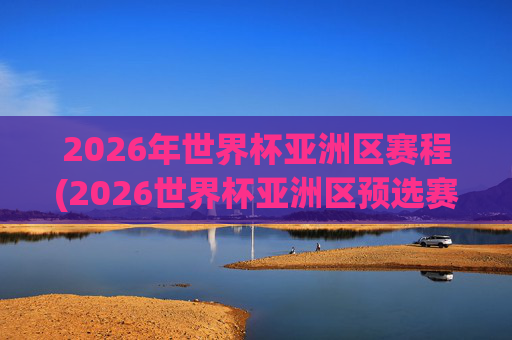 2026年世界杯亚洲区赛程(2026世界杯亚洲区预选赛赛程)