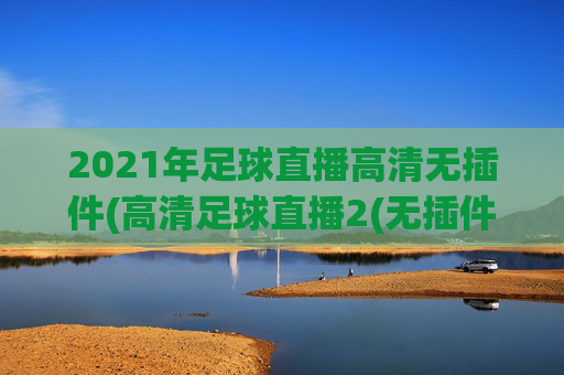 2021年足球直播高清无插件(高清足球直播2(无插件))