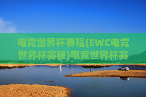 电竞世界杯赛程(EWC电竞世界杯赛程)电竞世界杯赛程(EWC电竞世界杯赛程)