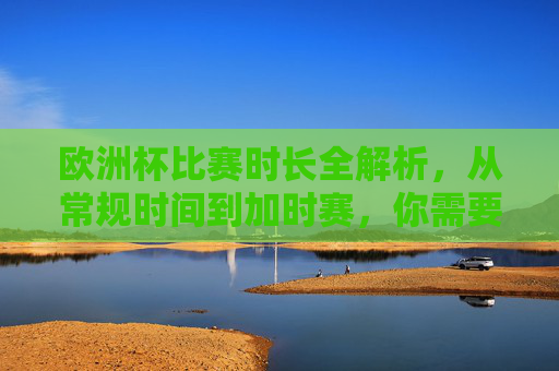 欧洲杯比赛时长全解析,从常规时间到加时赛,你需要知道的那些事,欧洲杯比赛时长全解析,从常规时间到加时赛的那些事