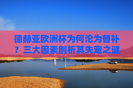 德赫亚欧洲杯为何沦为替补？三大因素剖析其失宠之谜，德赫亚欧洲杯失宠替补，三大因素剖析