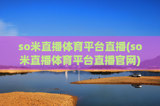 so米直播体育平台直播(so米直播体育平台直播官网)so米体育直播平台官网