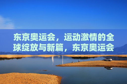 东京奥运会,运动激情的全球绽放与新篇,东京奥运会,全球运动激情绽放新篇