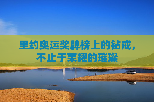 里约奥运奖牌榜上的钻戒,不止于荣耀的璀璨