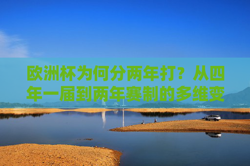 欧洲杯为何分两年打?从四年一届到两年赛制的多维变革,欧洲杯为何分两年打?从四年一届到两年赛制的多维变革