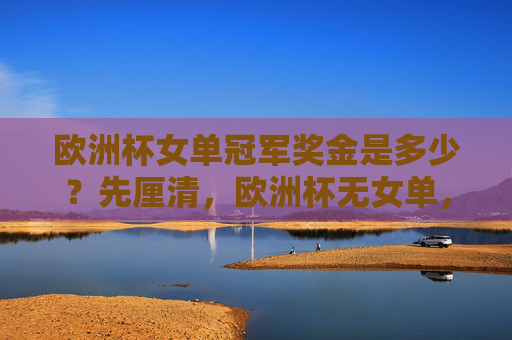 欧洲杯女单冠军奖金是多少？先厘清，欧洲杯无女单，或指欧洲乒乓球锦标赛？欧洲杯无女单？或指欧洲乒乓球锦标赛冠军奖金？