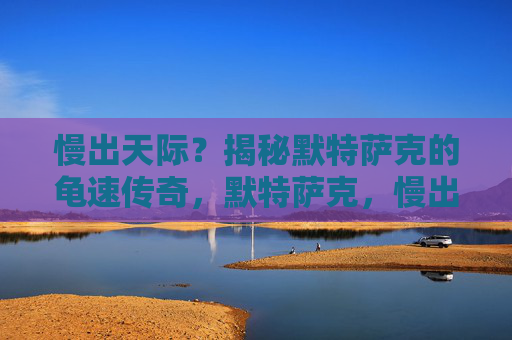 慢出天际?揭秘默特萨克的龟速传奇,默特萨克,慢出天际的龟速传奇