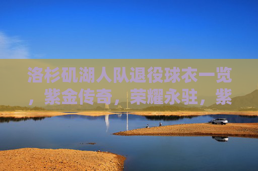 洛杉矶湖人队退役球衣一览，紫金传奇，荣耀永驻，紫金传奇，湖人退役球衣荣耀永驻