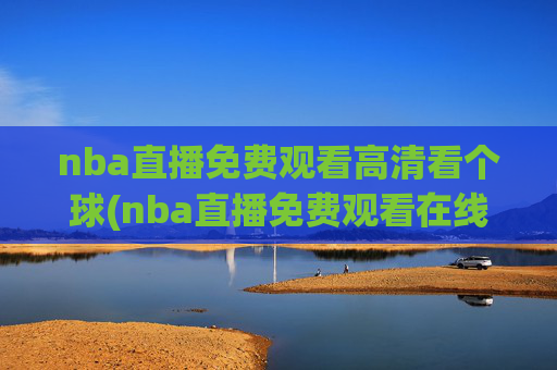 nba直播免费观看高清看个球(nba直播免费观看在线直播高清回放)