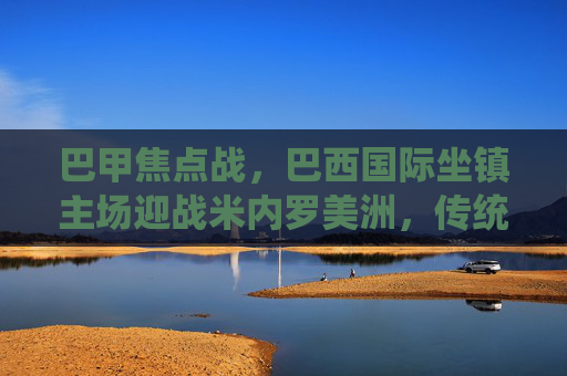 巴甲焦点战，巴西国际坐镇主场迎战米内罗美洲，传统劲旅能否延续强势？巴甲焦点战，巴西国际主场迎战米内罗美洲，传统劲旅能否延续强势？