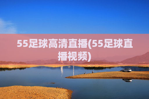55足球高清直播(55足球直播视频)