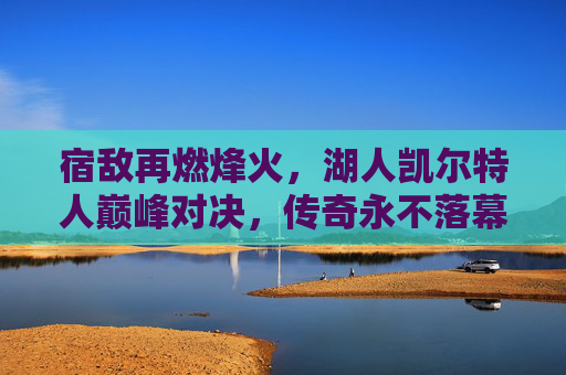 宿敌再燃烽火,湖人凯尔特人巅峰对决,传奇永不落幕,宿敌巅峰对决,湖人凯尔特人传奇再燃