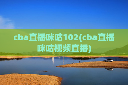 cba直播咪咕102(cba直播咪咕视频直播)