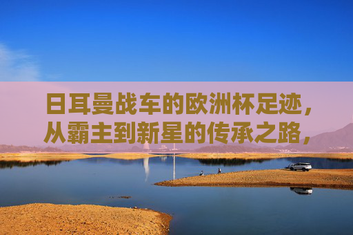 日耳曼战车的欧洲杯足迹，从霸主到新星的传承之路，日耳曼战车的欧洲杯足迹，霸主到新星的传承之路