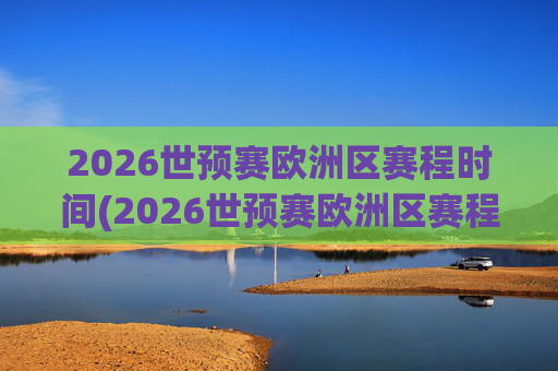 2026世预赛欧洲区赛程时间(2026世预赛欧洲区赛程时间表)