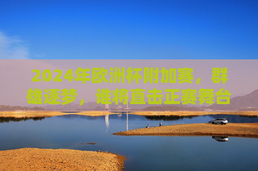 2024年欧洲杯附加赛，群雄逐梦，谁将直击正赛舞台？2024欧洲杯附加赛，群雄逐梦，直击正赛舞台