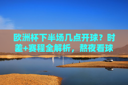 欧洲杯下半场几点开球?时差+赛程全解析,熬夜看球不迷路,欧洲杯下半场开球时间+时差+赛程,熬夜看球全解析