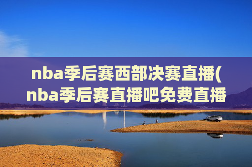 nba季后赛西部决赛直播(nba季后赛直播吧免费直播)