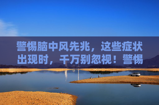 警惕脑中风先兆,这些症状出现时,千万别忽视!警惕脑中风先兆,这些症状别忽视!